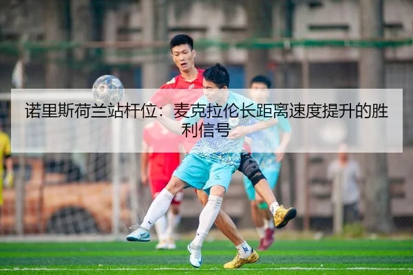 诺里斯荷兰站杆位：麦克拉伦长距离速度提升的胜利信号